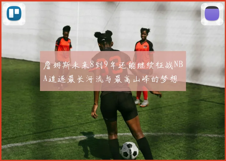 詹姆斯未来8到9年还能继续征战NBA追逐最长河流与最高山峰的梦想