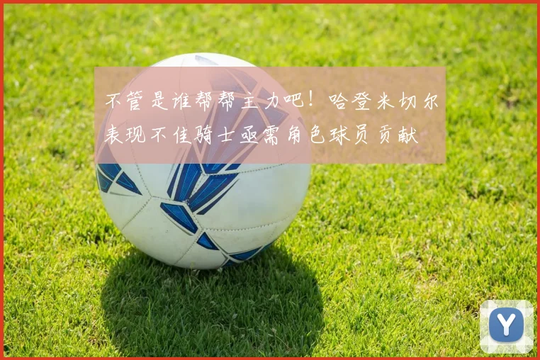 不管是谁帮帮主力吧！哈登米切尔表现不佳骑士亟需角色球员贡献