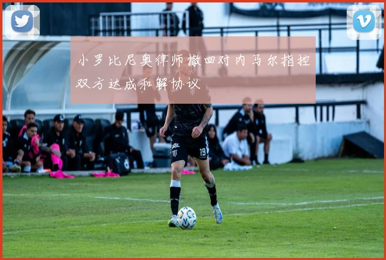小罗比尼奥律师撤回对内马尔指控双方达成和解协议