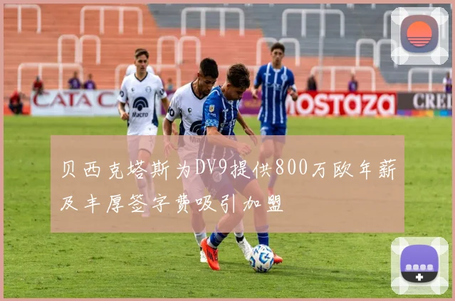 贝西克塔斯为DV9提供800万欧年薪及丰厚签字费吸引加盟