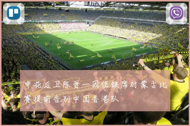 申花后卫陈晋一因伤缺席对蒙古比赛提前告别中国香港队