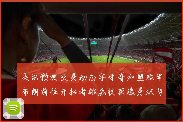 美记预测交易动态字母哥加盟绿军布朗前往开拓者雄鹿收获选秀权与年轻球员