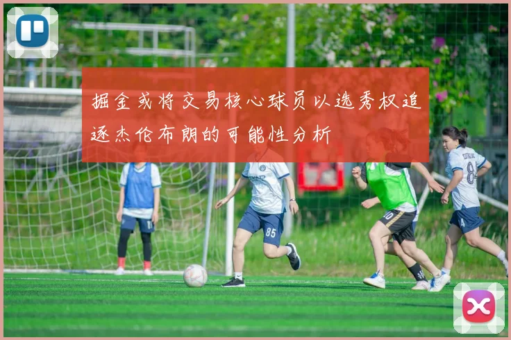 掘金或将交易核心球员以选秀权追逐杰伦布朗的可能性分析