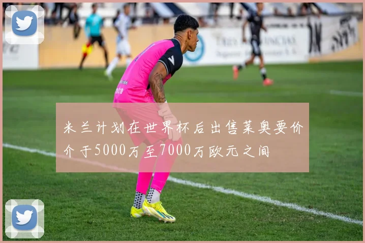 米兰计划在世界杯后出售莱奥要价介于5000万至7000万欧元之间