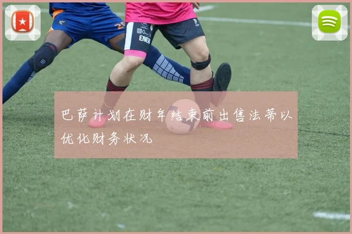 巴萨计划在财年结束前出售法蒂以优化财务状况