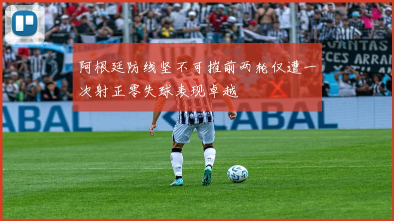 阿根廷防线坚不可摧前两轮仅遭一次射正零失球表现卓越