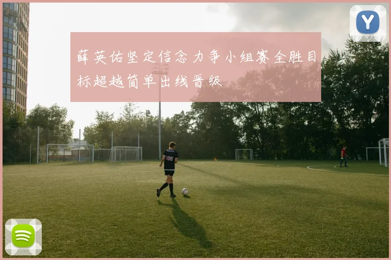 薛英佑坚定信念力争小组赛全胜目标超越简单出线晋级