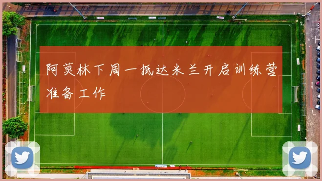 阿莫林下周一抵达米兰开启训练营准备工作