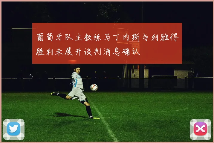 葡萄牙队主教练马丁内斯与利雅得胜利未展开谈判消息确认
