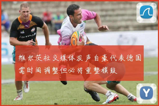 维尔茨社交媒体发声自豪代表德国需时间调整但必将重整旗鼓