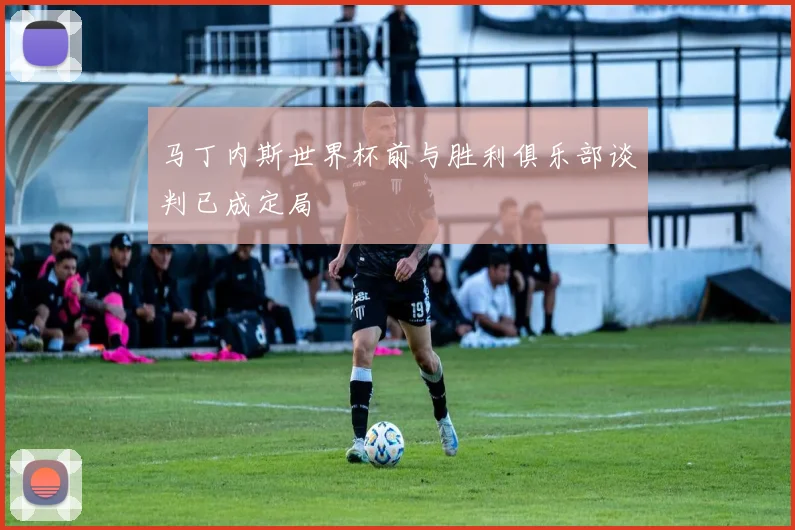 马丁内斯世界杯前与胜利俱乐部谈判已成定局