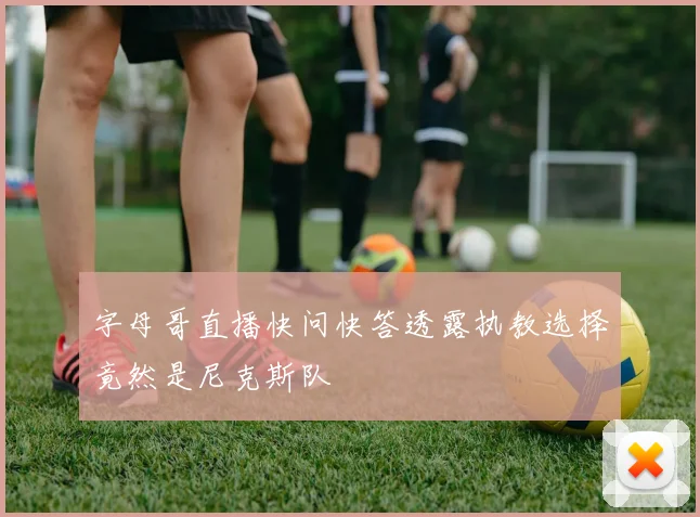 字母哥直播快问快答透露执教选择竟然是尼克斯队
