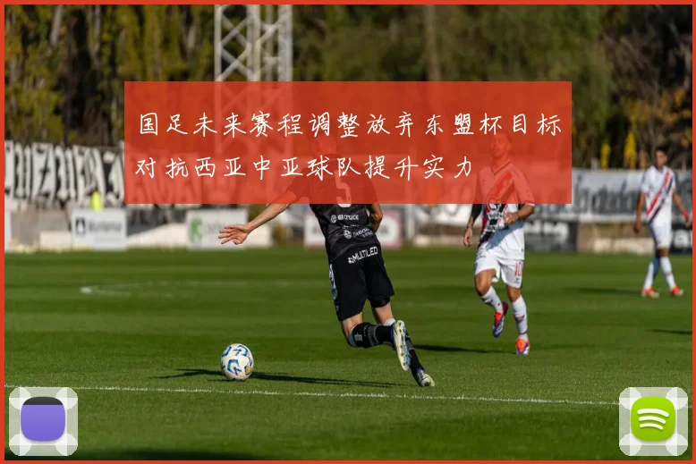 国足未来赛程调整放弃东盟杯目标对抗西亚中亚球队提升实力