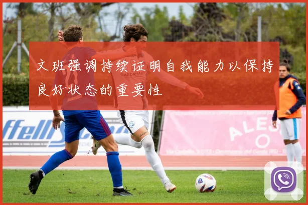 文班强调持续证明自我能力以保持良好状态的重要性