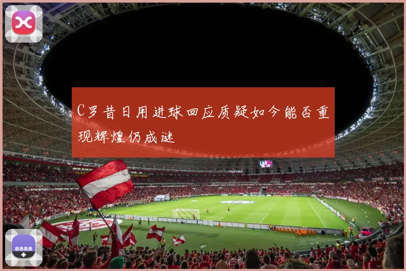 C罗昔日用进球回应质疑如今能否重现辉煌仍成谜