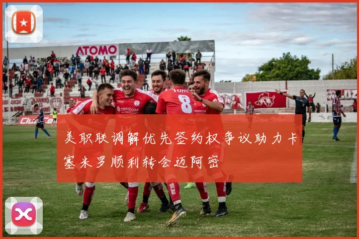 美职联调解优先签约权争议助力卡塞米罗顺利转会迈阿密