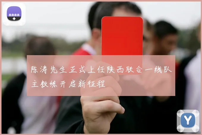 陈涛先生正式上任陕西联合一线队主教练开启新征程