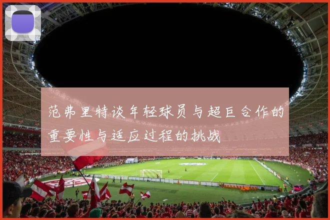 范弗里特谈年轻球员与超巨合作的重要性与适应过程的挑战