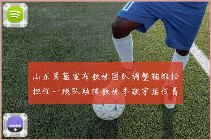 山东男篮宣布教练团队调整鞠维松担任一线队助理教练李敬宇接任青年队主教练