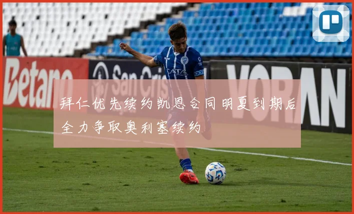 拜仁优先续约凯恩合同明夏到期后全力争取奥利塞续约