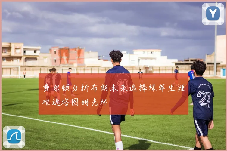 费尔顿分析布朗未来选择绿军生涯难逃塔图姆光环