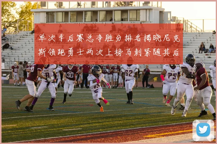 单次季后赛总净胜分排名揭晓尼克斯领跑勇士两次上榜马刺紧随其后