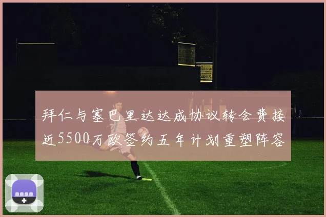 拜仁与塞巴里达达成协议转会费接近5500万欧签约五年计划重塑阵容