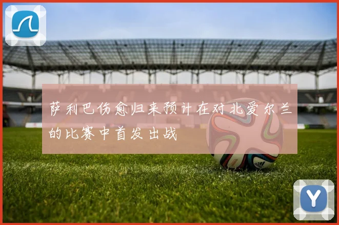 萨利巴伤愈归来预计在对北爱尔兰的比赛中首发出战