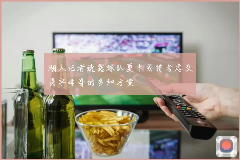 湖人记者透露球队夏季或将考虑交易字母哥的多种方案