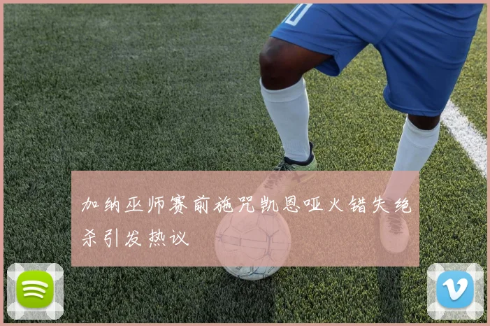 加纳巫师赛前施咒凯恩哑火错失绝杀引发热议