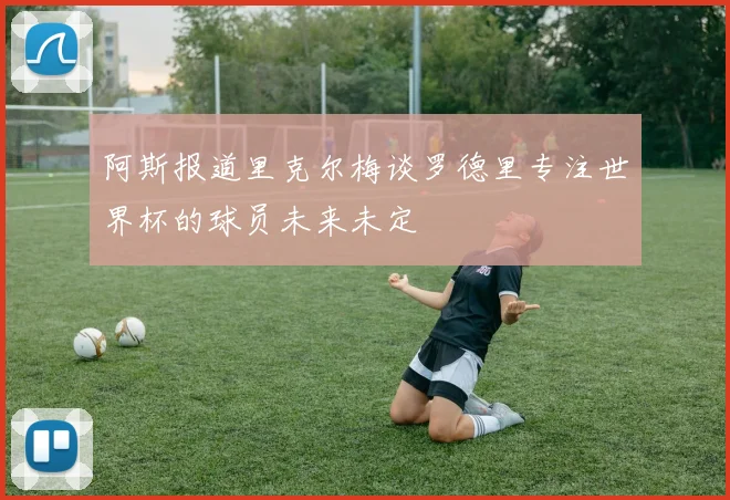 阿斯报道里克尔梅谈罗德里专注世界杯的球员未来未定