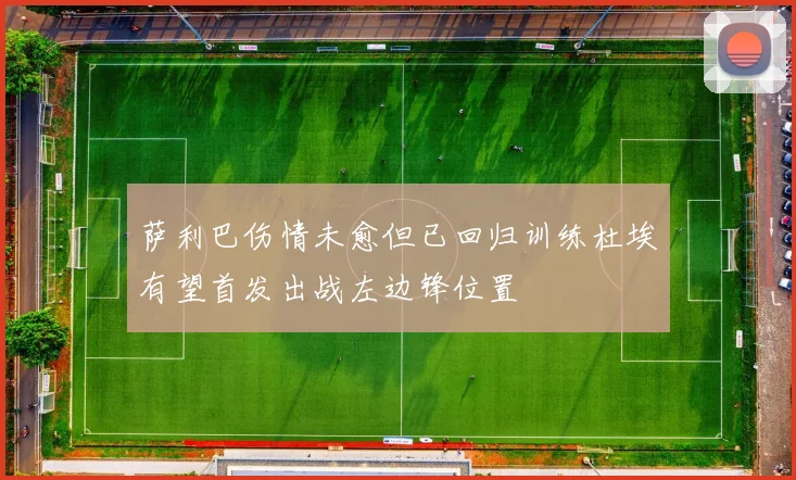 萨利巴伤情未愈但已回归训练杜埃有望首发出战左边锋位置