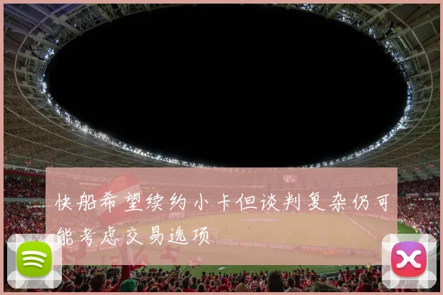 快船希望续约小卡但谈判复杂仍可能考虑交易选项