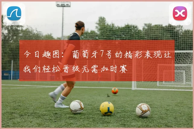 今日趣图:葡萄牙7号的精彩表现让我们轻松晋级无需加时赛