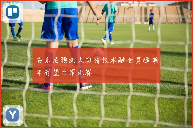 安东尼预测文班将技术融会贯通明年有望主宰比赛