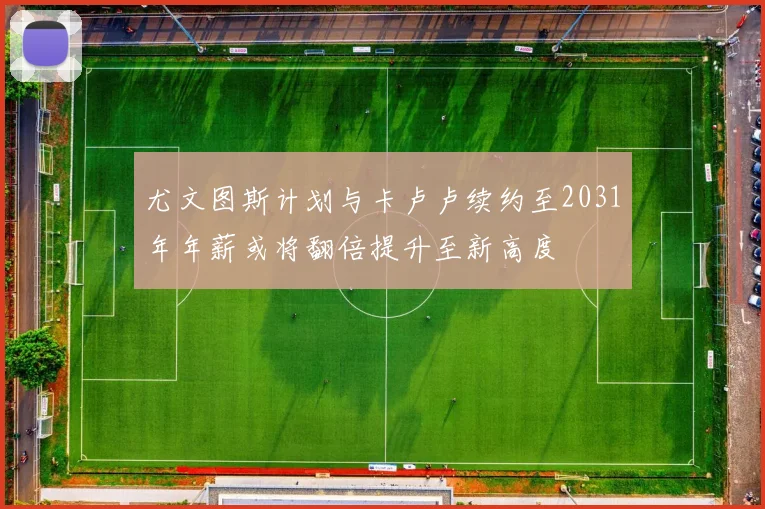 尤文图斯计划与卡卢卢续约至2031年年薪或将翻倍提升至新高度