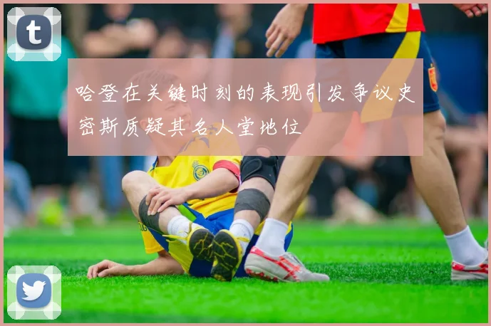 哈登在关键时刻的表现引发争议史密斯质疑其名人堂地位