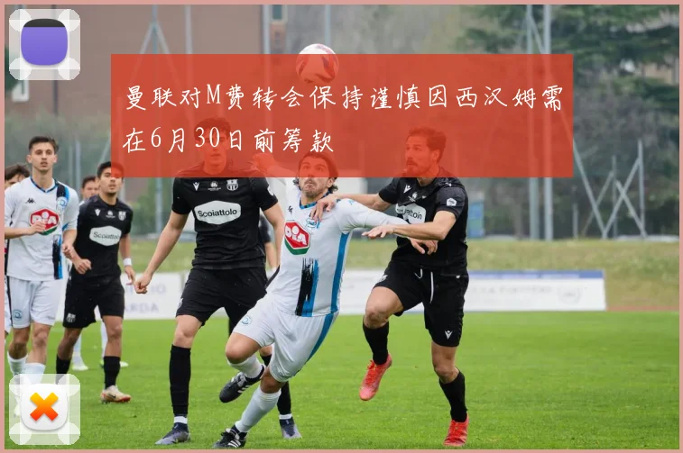 曼联对M费转会保持谨慎因西汉姆需在6月30日前筹款