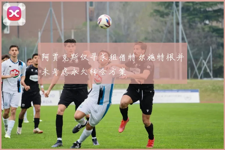 阿贾克斯仅寻求租借特尔施特根并未考虑永久转会方案