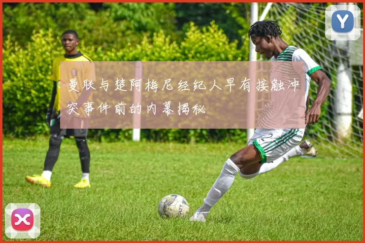 曼联与楚阿梅尼经纪人早有接触冲突事件前的内幕揭秘