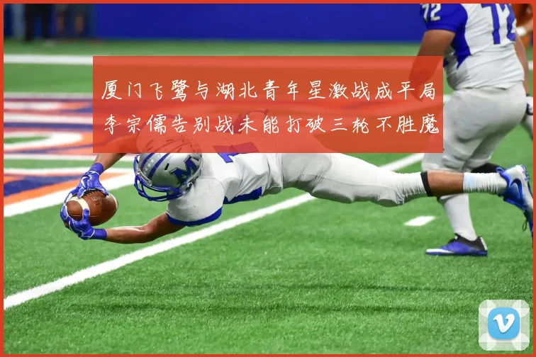 厦门飞鹭与湖北青年星激战成平局李宗儒告别战未能打破三轮不胜魔咒